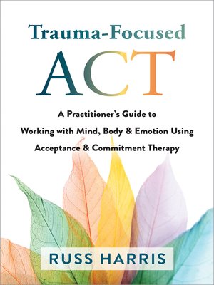 cover image of Trauma-Focused ACT: a Practitioner's Guide to Working with Mind, Body, and Emotion Using Acceptance and Commitment Therapy